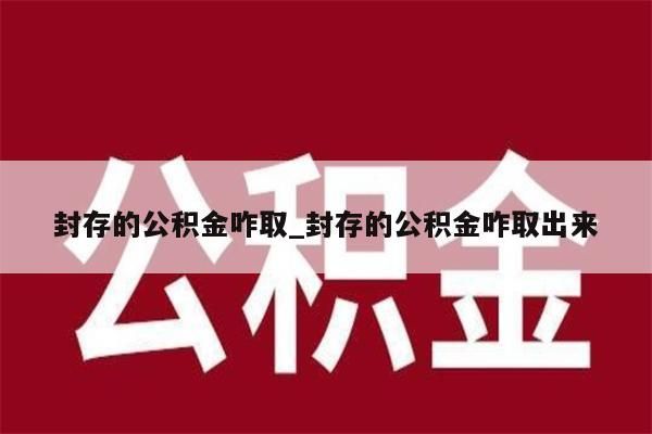 封存的公积金咋取_封存的公积金咋取出来